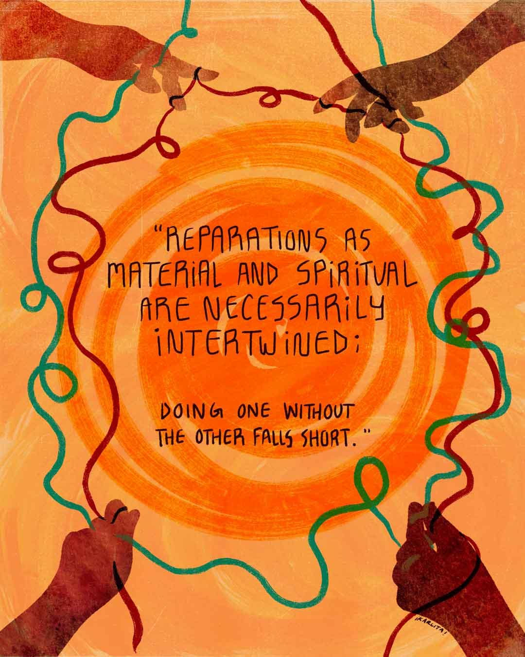 Illustrated quote graphic on a warm orange background with a glowing circular center. Four hands of different skin tones reach in from the corners, holding looping red and teal strings that frame the text: “Reparations as material and spiritual are necessarily intertwined; doing one without the other falls short.”