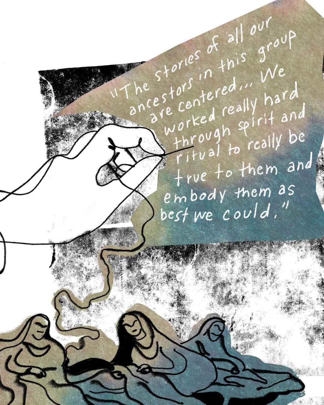 Muted teal-and-tan collage illustration: a large hand pulls a curling thread down toward three figures at the bottom, set against a textured black-and-white background. Handwritten quote reads: “The stories of all our ancestors in this group are centered… We worked really hard through spirit and ritual to really be true to them and embody them as best we could.”